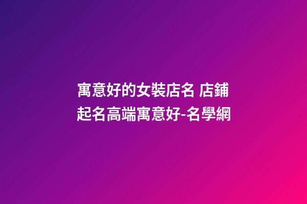 寓意好的女裝店名 店鋪起名高端寓意好-名學網-第1張-店鋪起名-玄機派